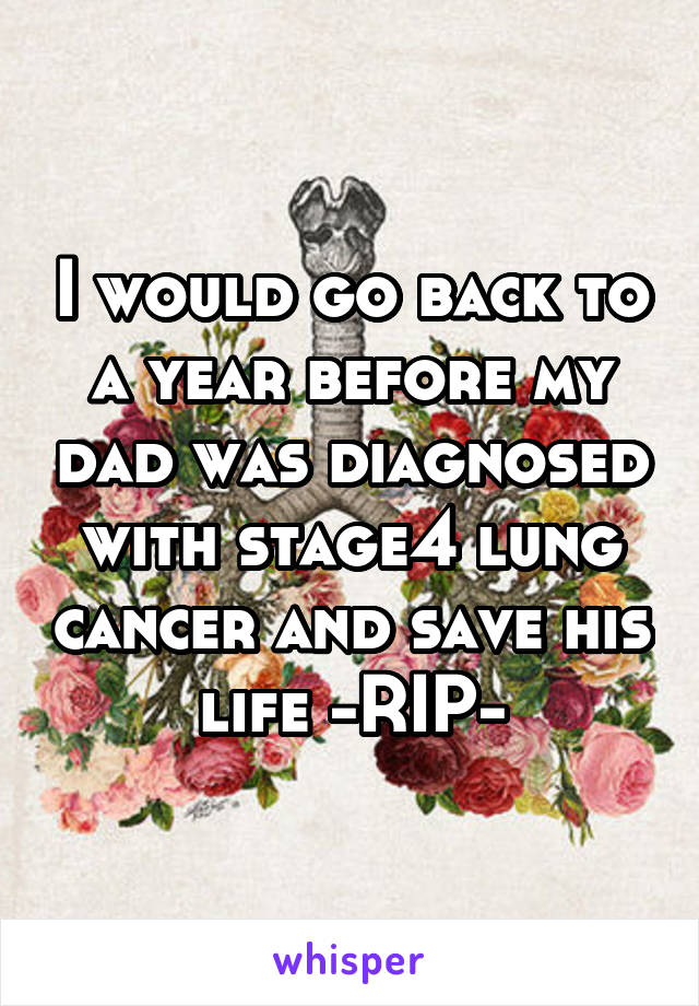 I would go back to a year before my dad was diagnosed with stage4 lung cancer and save his life -RIP-