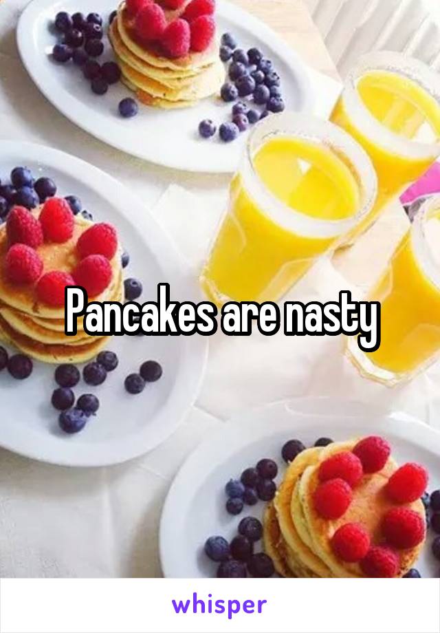 Pancakes are nasty