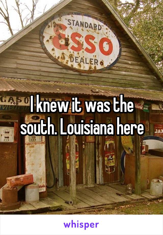 I knew it was the south. Louisiana here