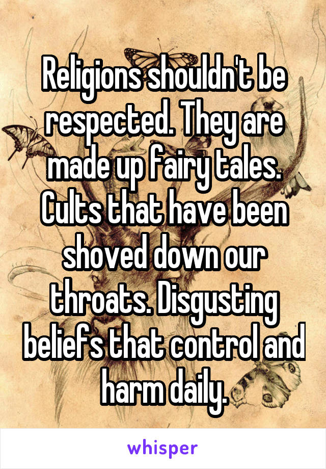 Religions shouldn't be respected. They are made up fairy tales. Cults that have been shoved down our throats. Disgusting beliefs that control and harm daily.