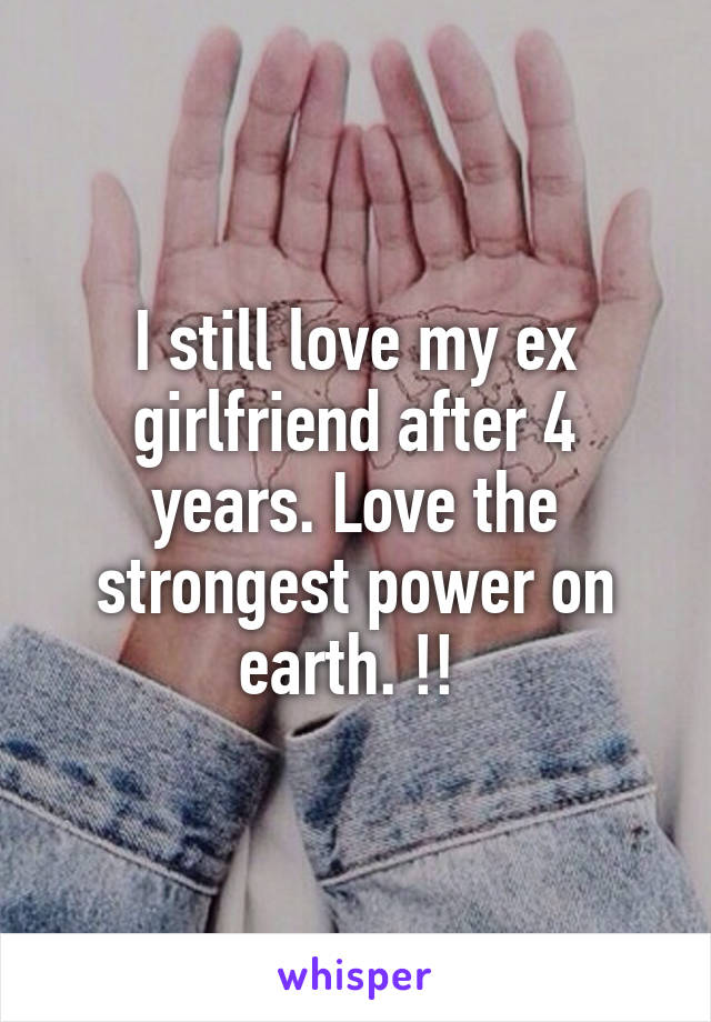 I still love my ex girlfriend after 4 years. Love the strongest power on earth. !! 