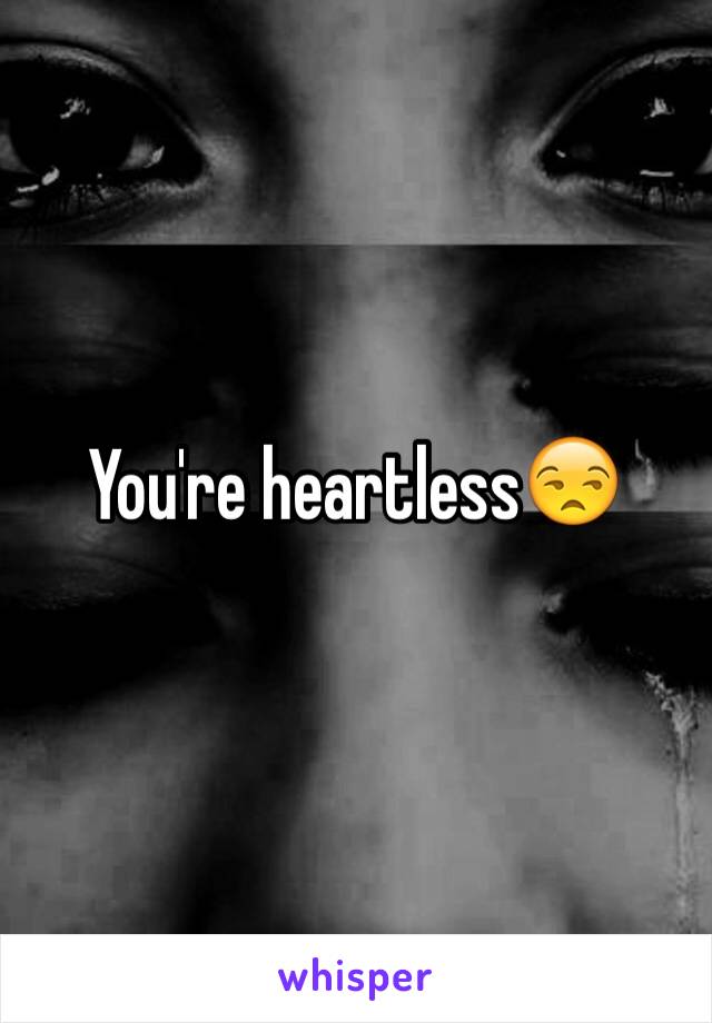 You're heartless😒