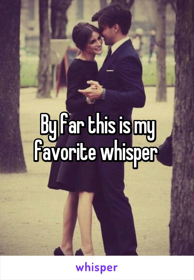 By far this is my favorite whisper 