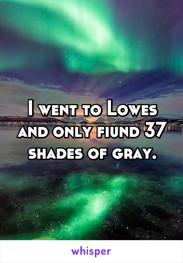 I went to Lowes and only fiund 37 shades of gray.