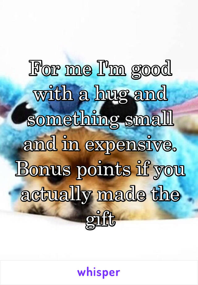 For me I'm good with a hug and something small and in expensive. Bonus points if you actually made the gift