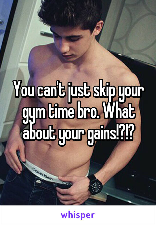 You can't just skip your gym time bro. What about your gains!?!?