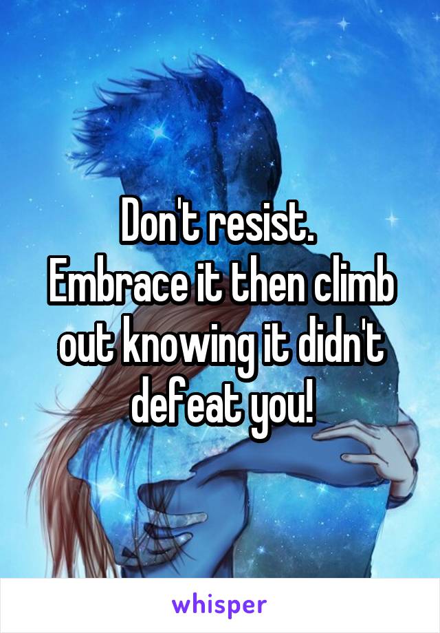 Don't resist. 
Embrace it then climb out knowing it didn't defeat you!