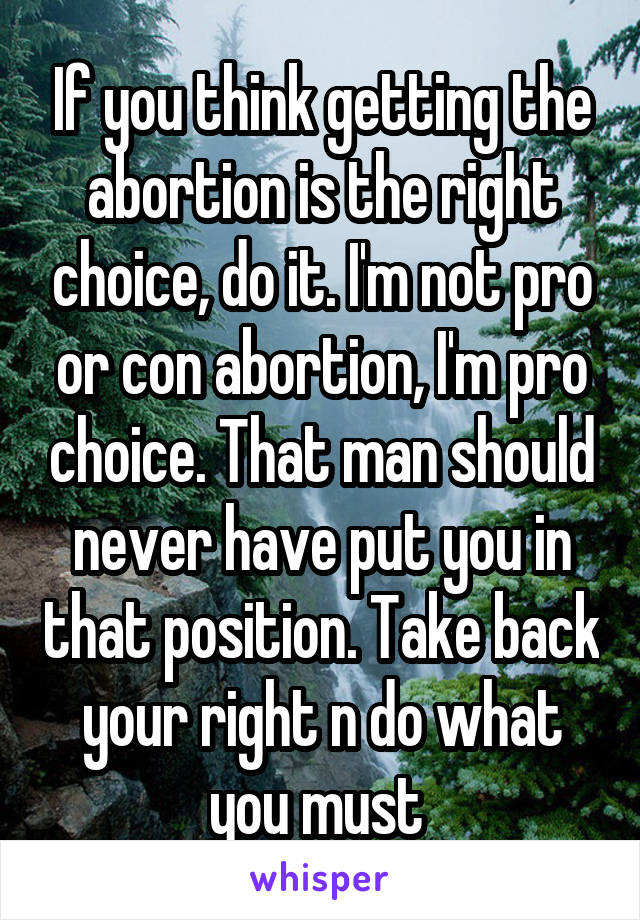 If you think getting the abortion is the right choice, do it. I'm not pro or con abortion, I'm pro choice. That man should never have put you in that position. Take back your right n do what you must 