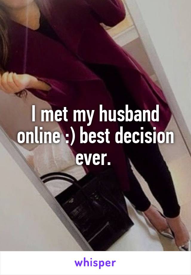 I met my husband online :) best decision ever. 