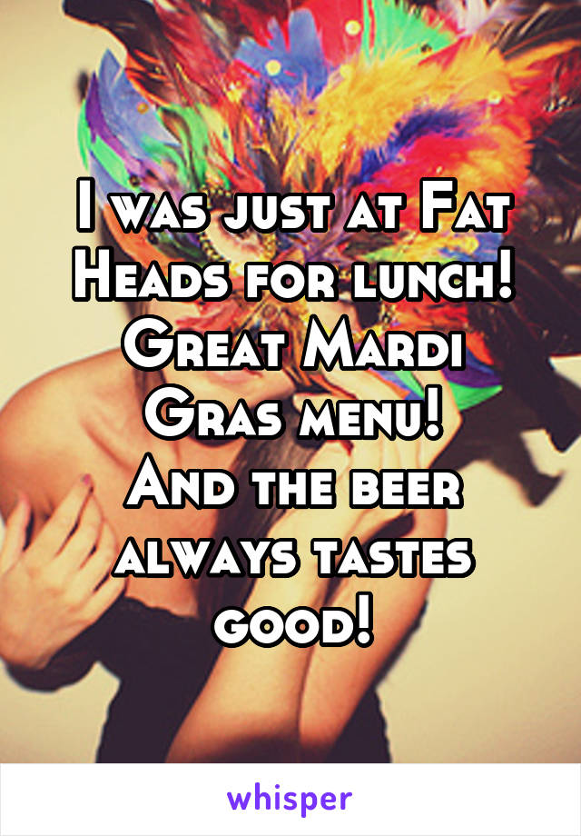 I was just at Fat Heads for lunch!
Great Mardi Gras menu!
And the beer always tastes good!