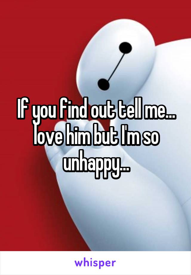 If you find out tell me... love him but I'm so unhappy...