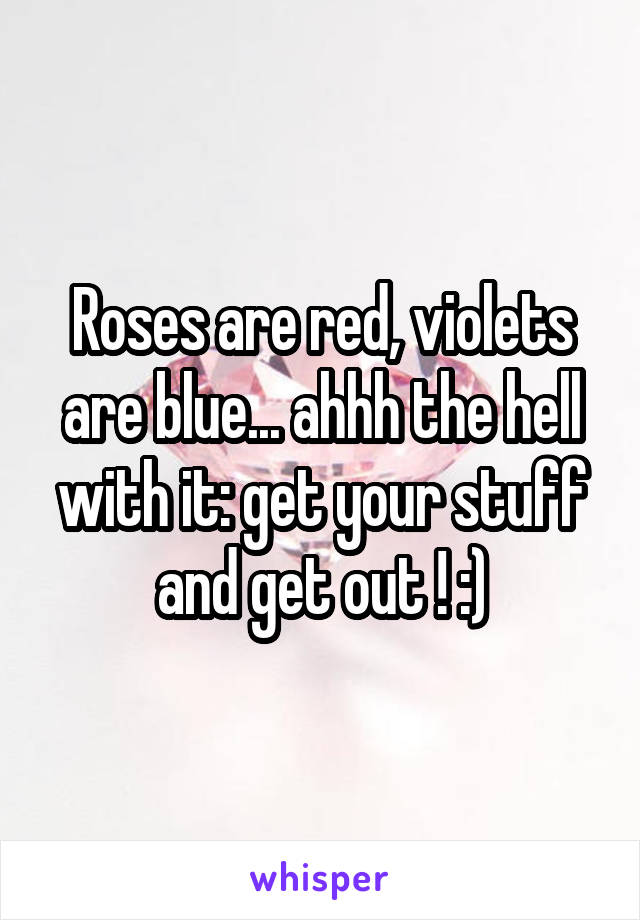 Roses are red, violets are blue... ahhh the hell with it: get your stuff and get out ! :)