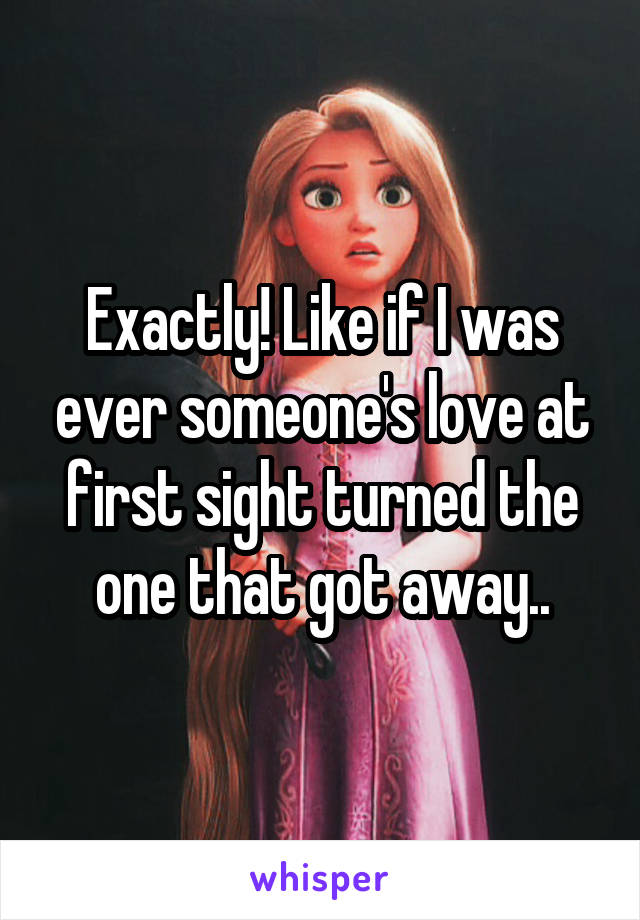 Exactly! Like if I was ever someone's love at first sight turned the one that got away..