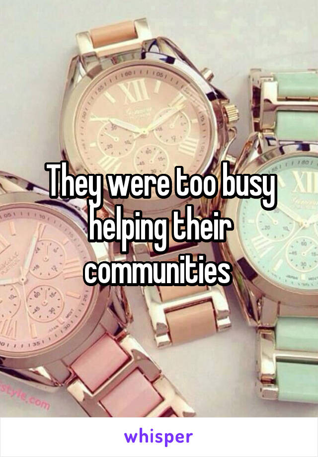 They were too busy helping their communities 