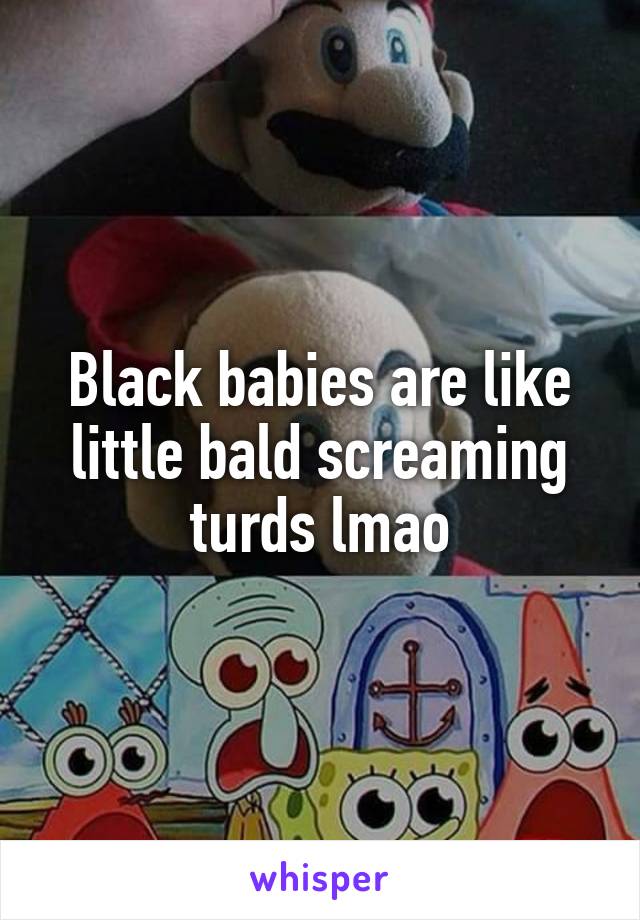 Black babies are like little bald screaming turds lmao