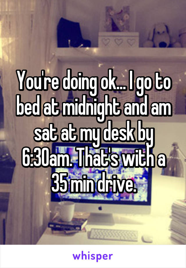 You're doing ok... I go to bed at midnight and am sat at my desk by 6:30am. That's with a 35 min drive.