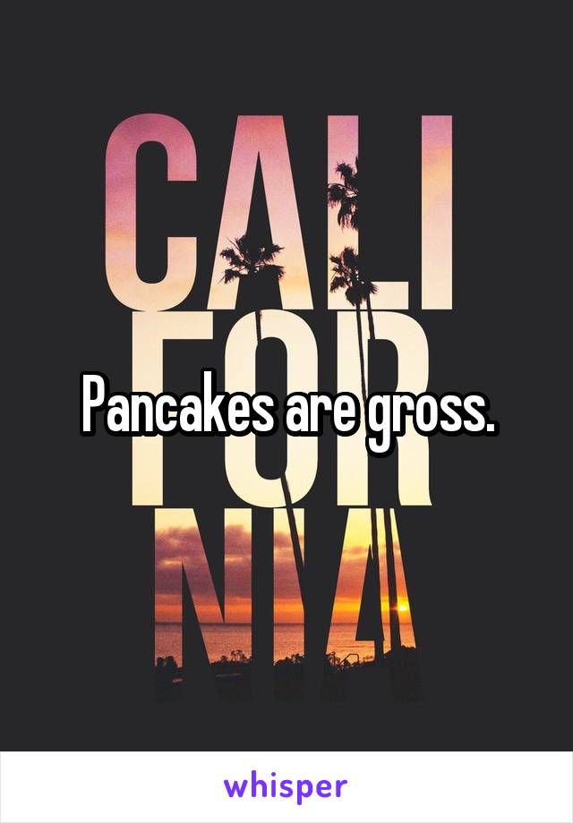 Pancakes are gross.