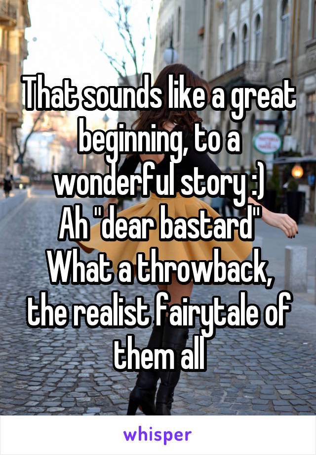 That sounds like a great beginning, to a wonderful story :)
Ah "dear bastard"
What a throwback, the realist fairytale of them all