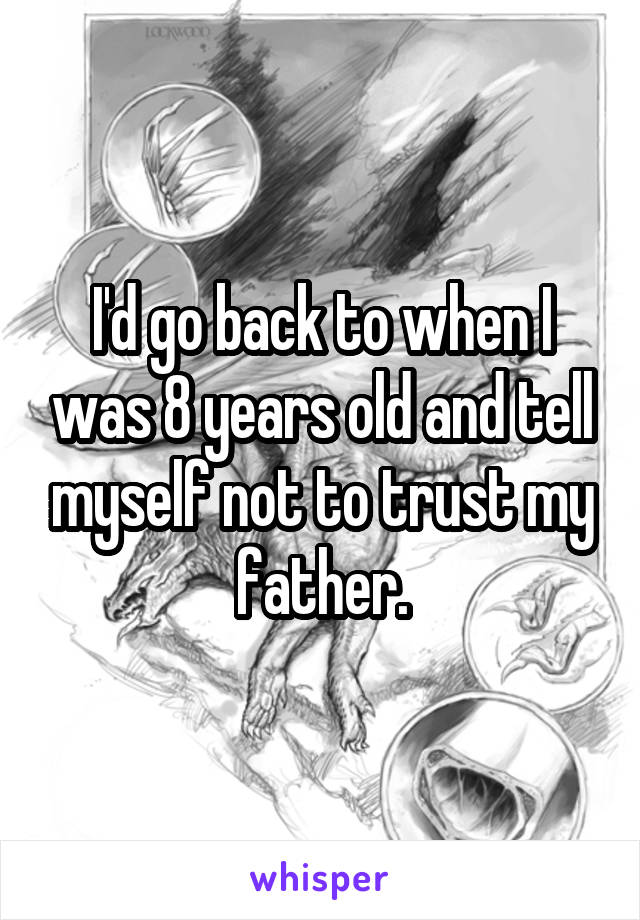 I'd go back to when I was 8 years old and tell myself not to trust my father.