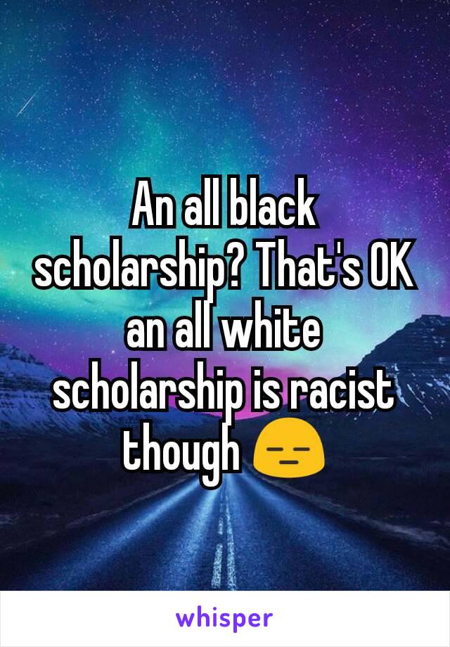 An all black scholarship? That's OK an all white scholarship is racist though 😑