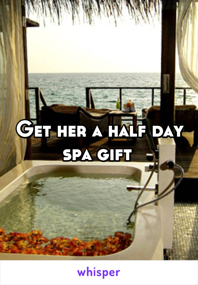 Get her a half day spa gift 