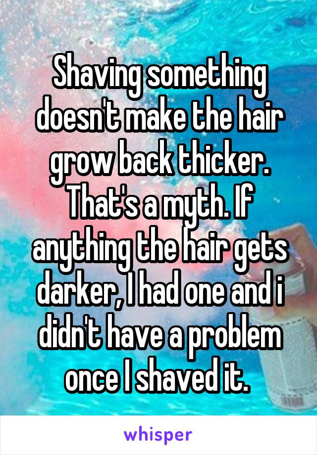 Shaving something doesn't make the hair grow back thicker. That's a myth. If anything the hair gets darker, I had one and i didn't have a problem once I shaved it. 