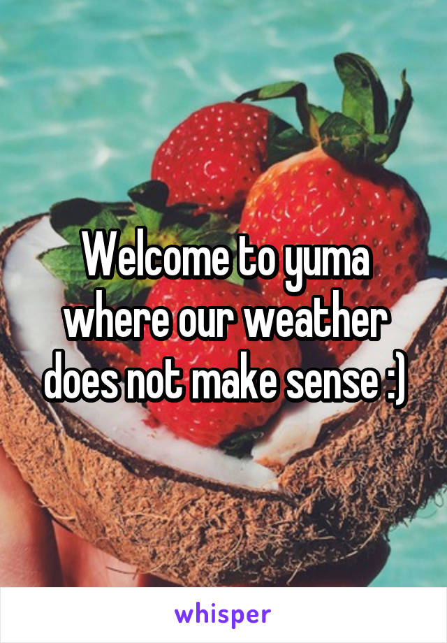 Welcome to yuma where our weather does not make sense :)