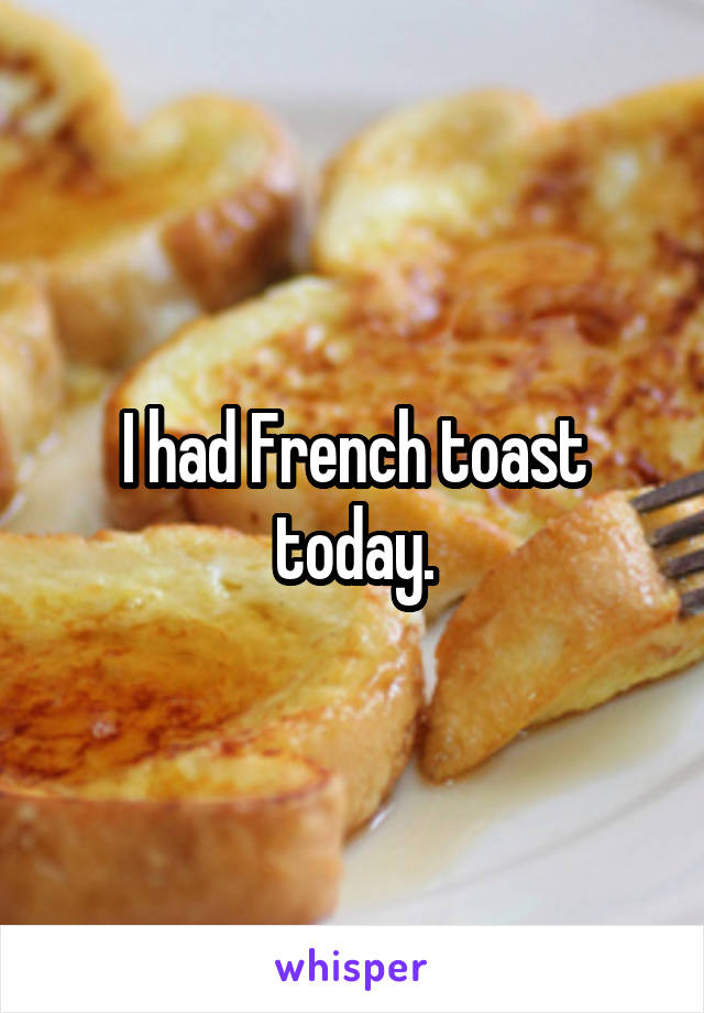 I had French toast today.