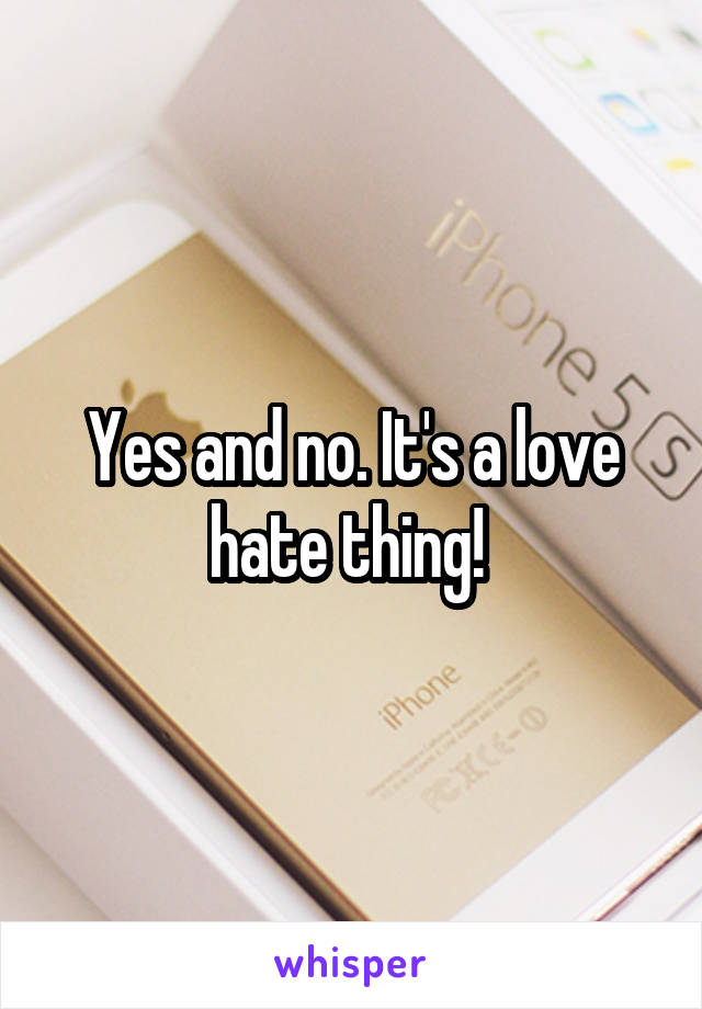 Yes and no. It's a love hate thing! 