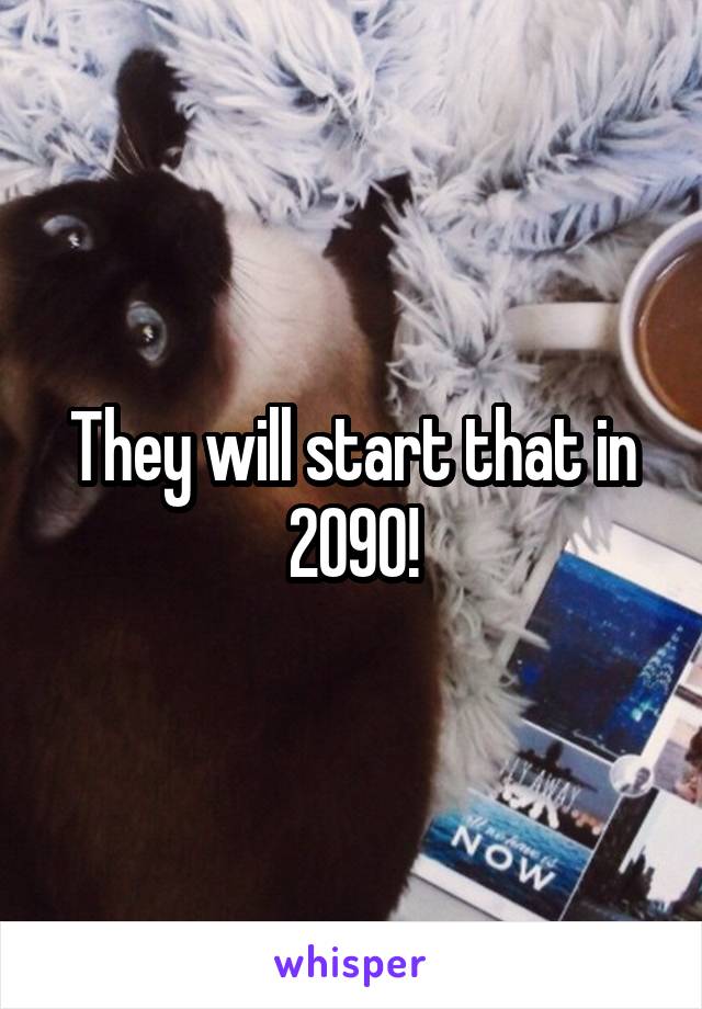 They will start that in 2090!
