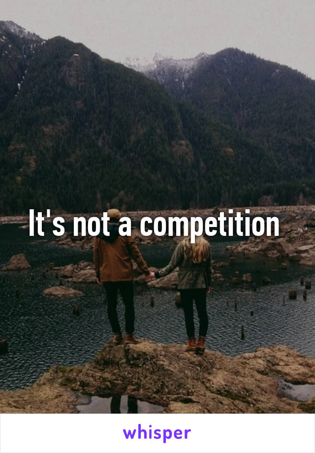 It's not a competition 