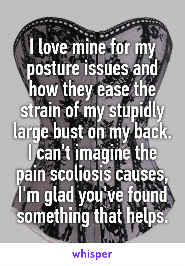 I love mine for my posture issues and how they ease the strain of my stupidly large bust on my back. I can't imagine the pain scoliosis causes, I'm glad you've found something that helps.