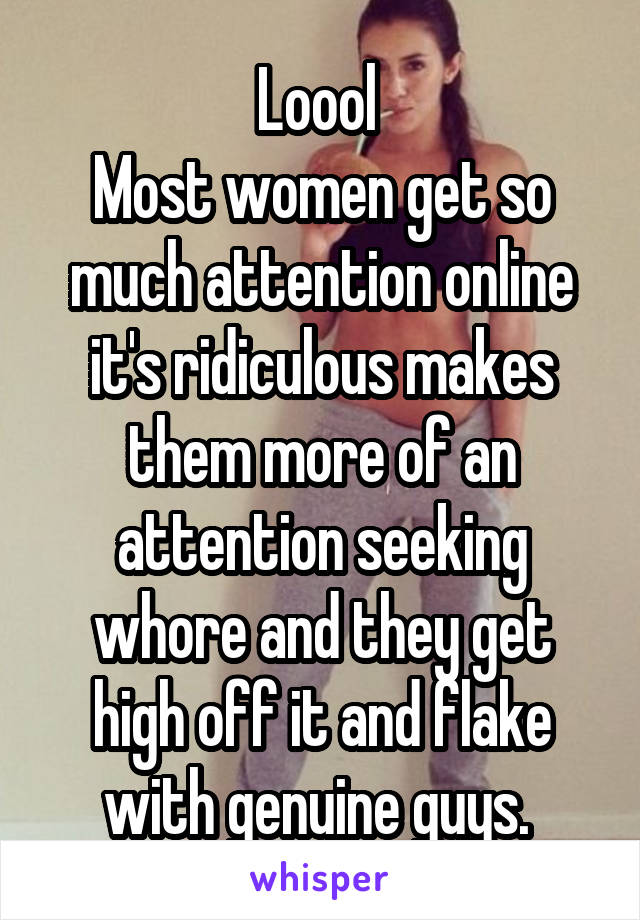 Loool 
Most women get so much attention online it's ridiculous makes them more of an attention seeking whore and they get high off it and flake with genuine guys. 