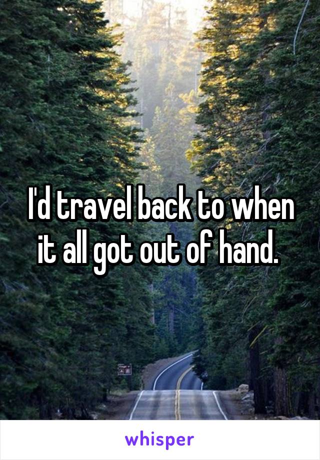 I'd travel back to when it all got out of hand. 