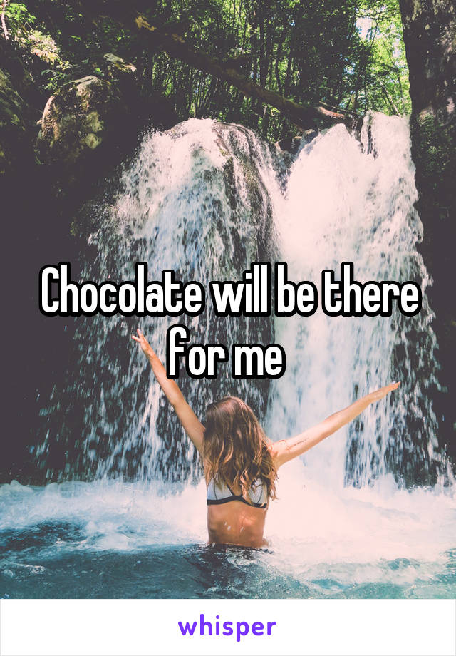 Chocolate will be there for me 