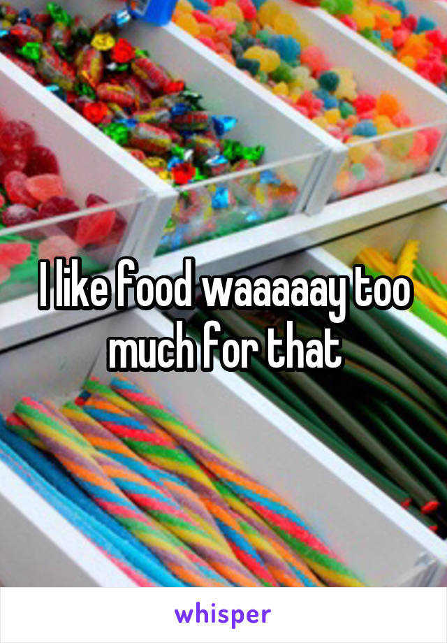 I like food waaaaay too much for that