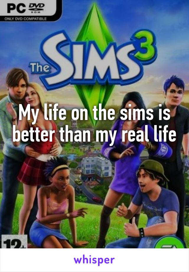 My life on the sims is better than my real life 