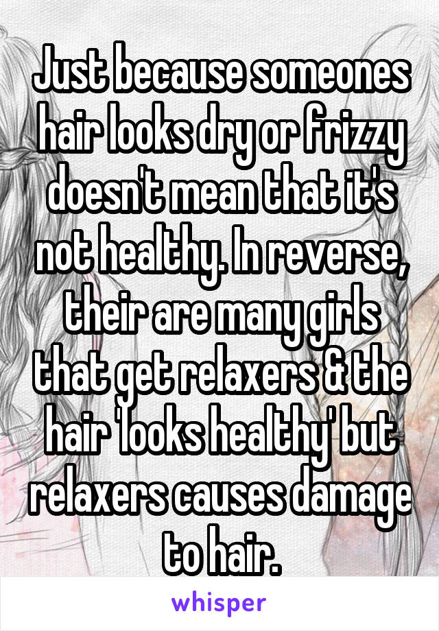 Just because someones hair looks dry or frizzy doesn't mean that it's not healthy. In reverse, their are many girls that get relaxers & the hair 'looks healthy' but relaxers causes damage to hair.