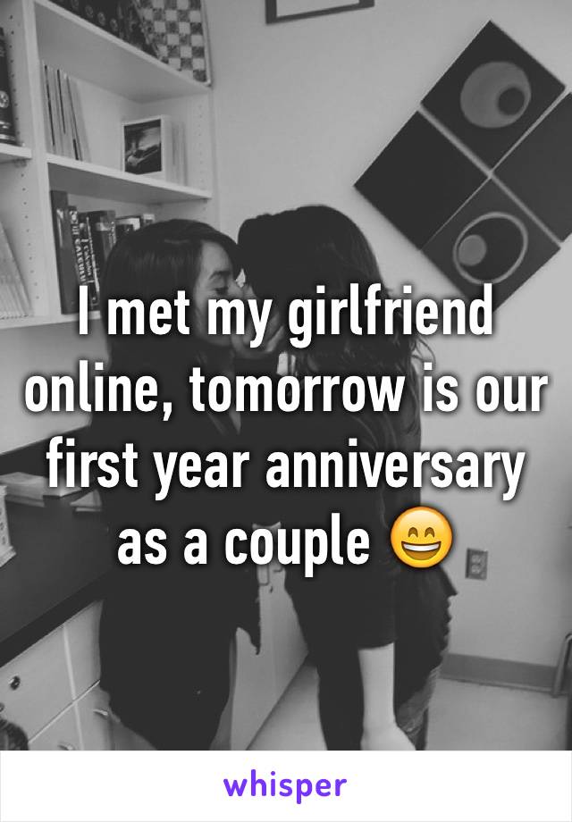 I met my girlfriend online, tomorrow is our first year anniversary as a couple 😄