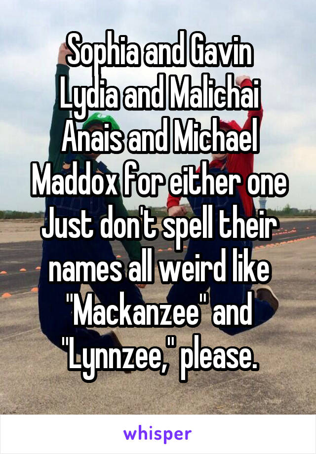 Sophia and Gavin
Lydia and Malichai
Anais and Michael
Maddox for either one
Just don't spell their names all weird like "Mackanzee" and "Lynnzee," please.
