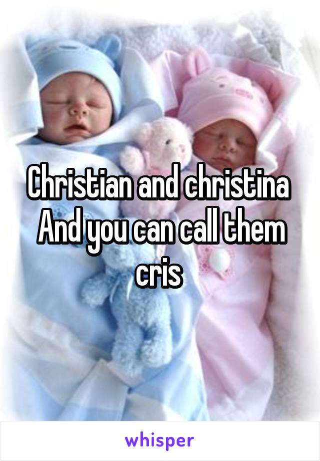 Christian and christina 
And you can call them cris 