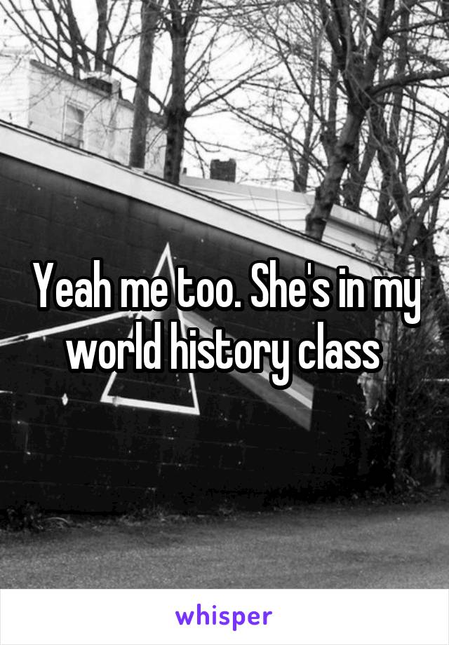 Yeah me too. She's in my world history class 