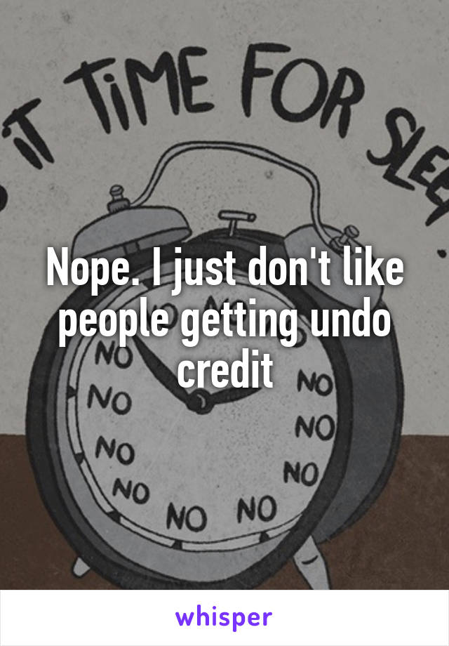 Nope. I just don't like people getting undo credit