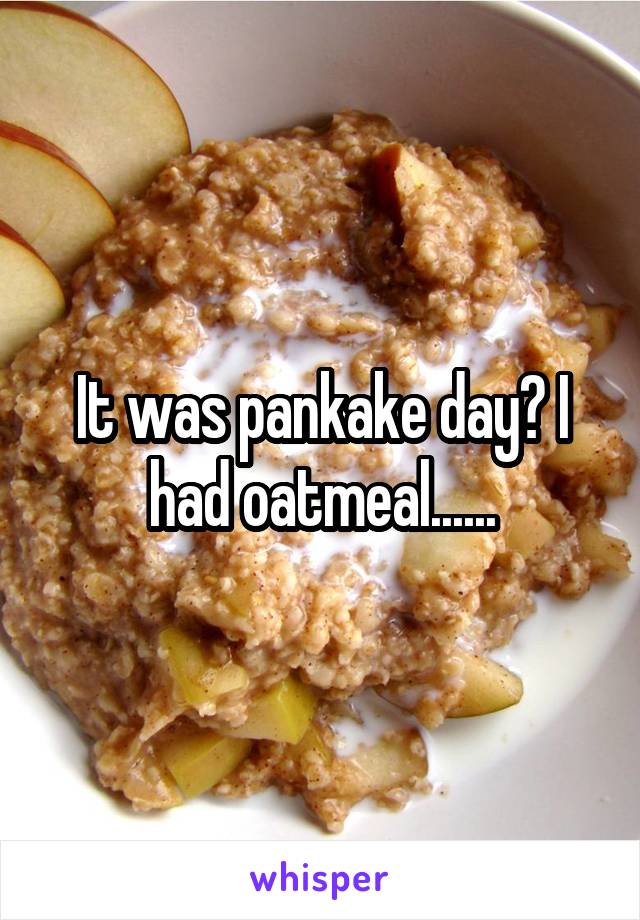 It was pankake day? I had oatmeal......