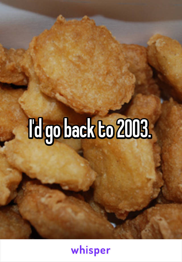 I'd go back to 2003. 