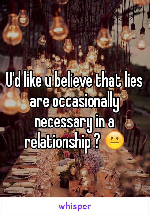 U'd like u believe that lies are occasionally necessary in a relationship ? 😐 