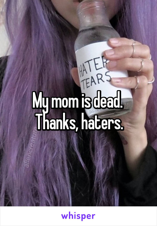 My mom is dead.  Thanks, haters.