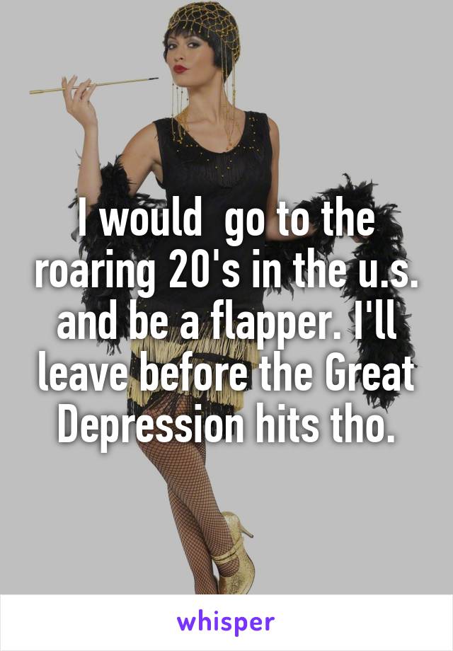 I would  go to the roaring 20's in the u.s. and be a flapper. I'll leave before the Great Depression hits tho.