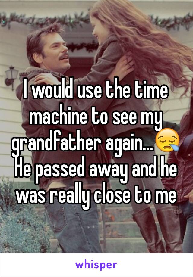 I would use the time machine to see my grandfather again...😪
He passed away and he was really close to me