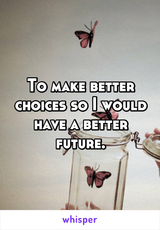 To make better choices so I would have a better future.